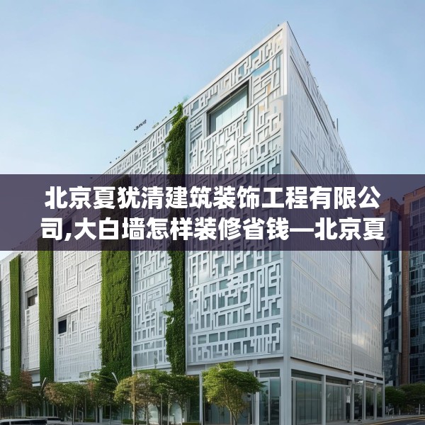 北京夏犹清建筑装饰工程有限公司,大白墙怎样装修省钱—北京夏犹清建筑装饰工程有限公司600.a476b477c480fgy.487dsfds