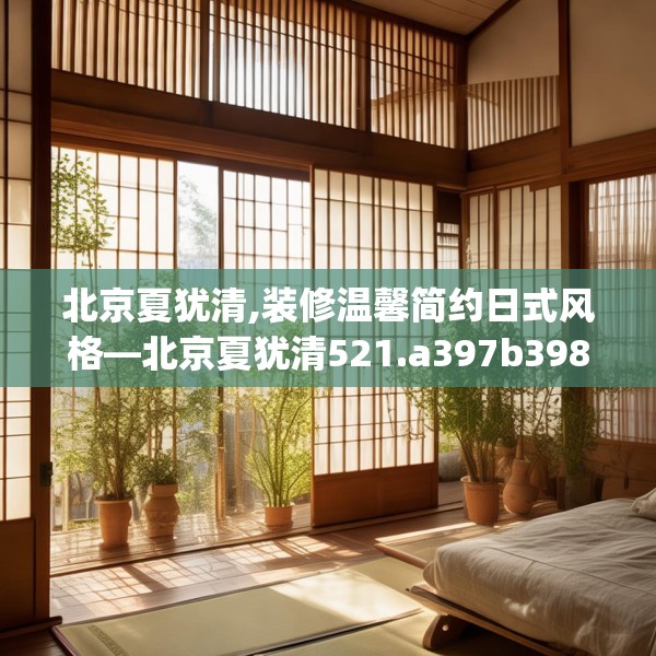 北京夏犹清,装修温馨简约日式风格—北京夏犹清521.a397b398c401fgy.408bnbn