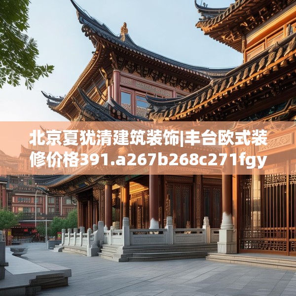 北京夏犹清建筑装饰|丰台欧式装修价格391.a267b268c271fgy.278poiy