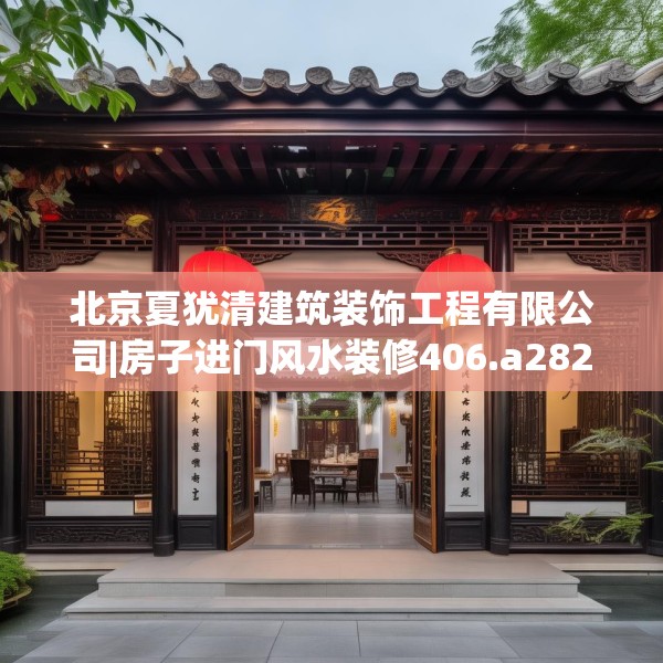 北京夏犹清建筑装饰工程有限公司|房子进门风水装修406.a282b283c286fgy.293sdA