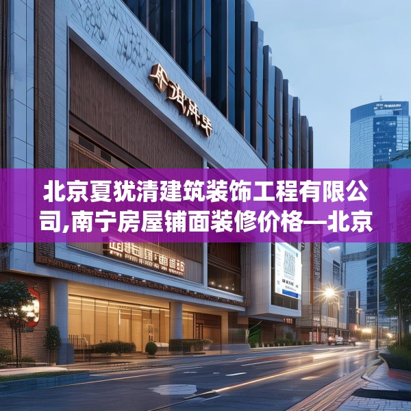 北京夏犹清建筑装饰工程有限公司,南宁房屋铺面装修价格—北京夏犹清建筑装饰工程有限公司252.a128b129c132fgy.139nbn