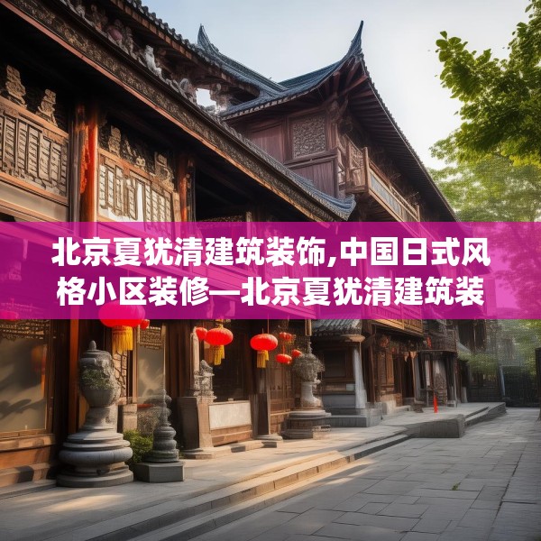 北京夏犹清建筑装饰,中国日式风格小区装修—北京夏犹清建筑装饰362.a238b239c242fgy.24976671