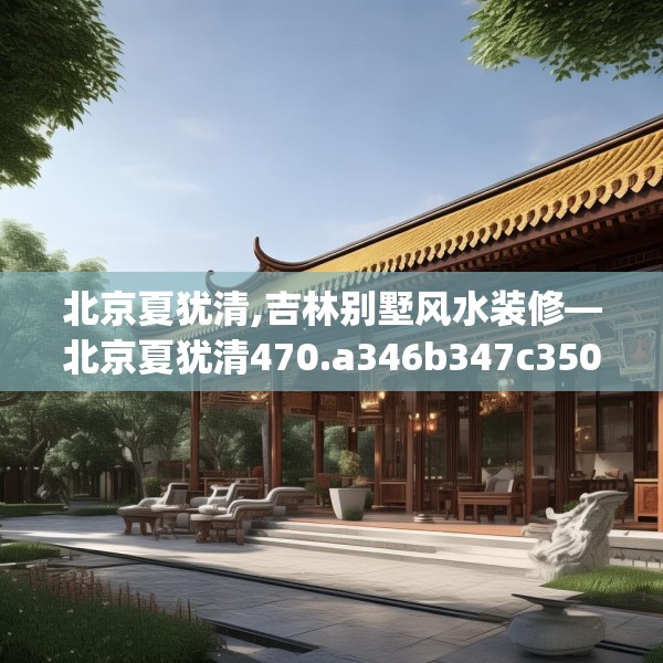 北京夏犹清,吉林别墅风水装修—北京夏犹清470.a346b347c350fgy.35776665
