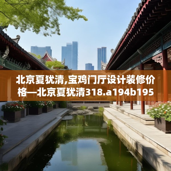 北京夏犹清,宝鸡门厅设计装修价格—北京夏犹清318.a194b195c198fgy.205lkjl