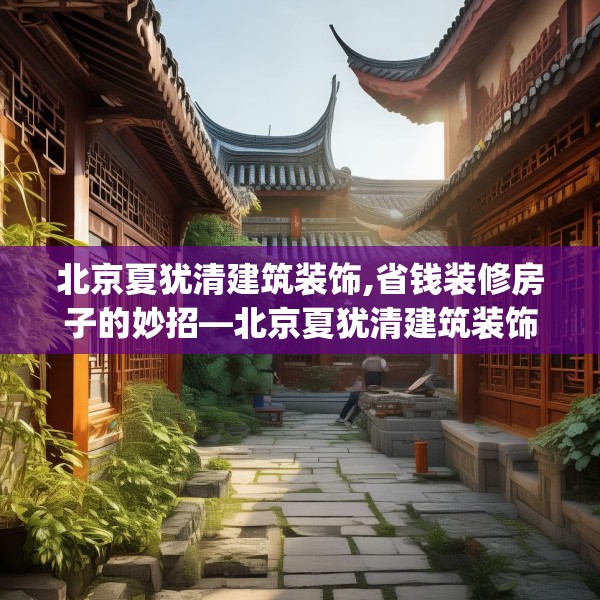 北京夏犹清建筑装饰,省钱装修房子的妙招—北京夏犹清建筑装饰490.a366b367c370fgy.377htyj