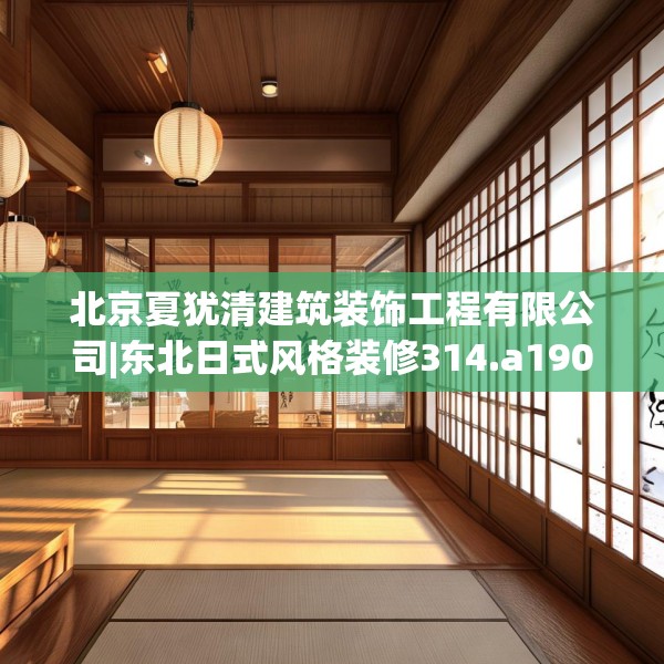 北京夏犹清建筑装饰工程有限公司|东北日式风格装修314.a190b191c194fgy.201wew