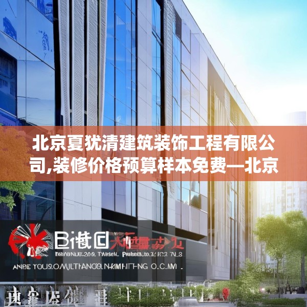 北京夏犹清建筑装饰工程有限公司,装修价格预算样本免费—北京夏犹清建筑装饰工程有限公司326.a202b203c206fgy.21376673