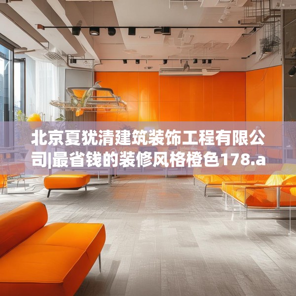 北京夏犹清建筑装饰工程有限公司|最省钱的装修风格橙色178.a54b55c58fgy.65dewqe