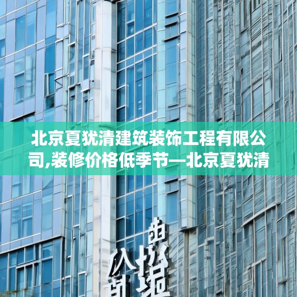 北京夏犹清建筑装饰工程有限公司,装修价格低季节—北京夏犹清建筑装饰工程有限公司236.a112b113c116fgy.12376678