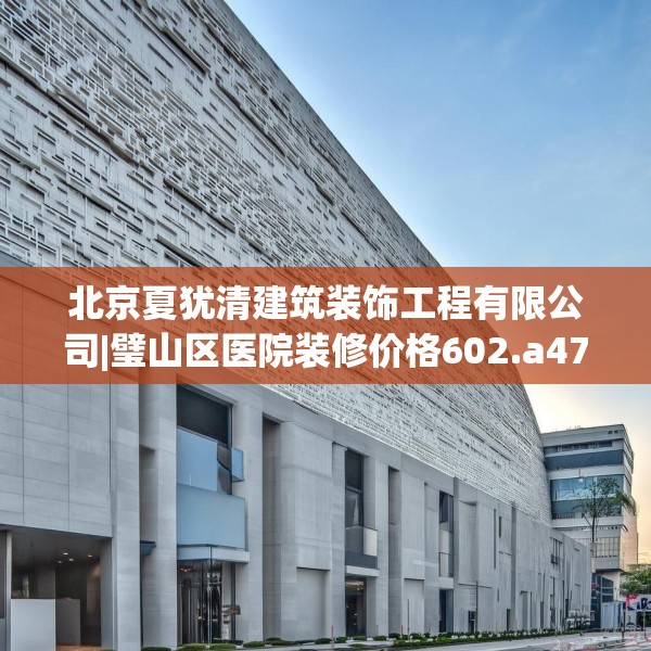 北京夏犹清建筑装饰工程有限公司|璧山区医院装修价格602.a478b479c482fgy.489wew
