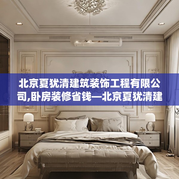 北京夏犹清建筑装饰工程有限公司,卧房装修省钱—北京夏犹清建筑装饰工程有限公司555.a431b432c435fgy.442fhsg