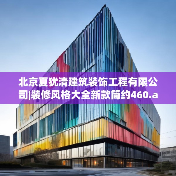 北京夏犹清建筑装饰工程有限公司|装修风格大全新款简约460.a336b337c340fgy.347sdA