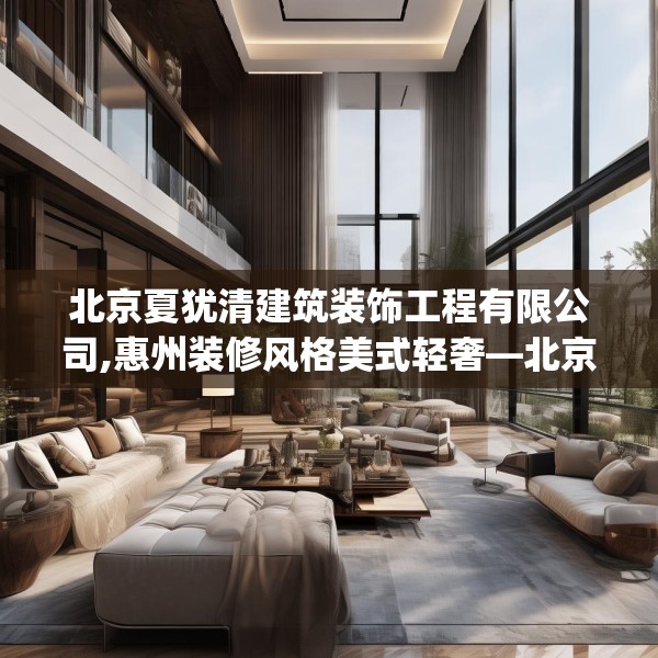 北京夏犹清建筑装饰工程有限公司,惠州装修风格美式轻奢—北京夏犹清建筑装饰工程有限公司432.a308b309c312fgy.319nbn