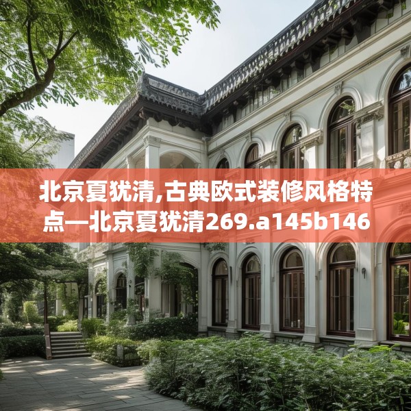 北京夏犹清,古典欧式装修风格特点—北京夏犹清269.a145b146c149fgy.156bnbn
