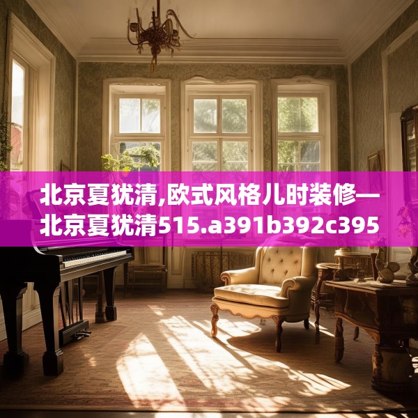 北京夏犹清,欧式风格儿时装修—北京夏犹清515.a391b392c395fgy.402cvcx