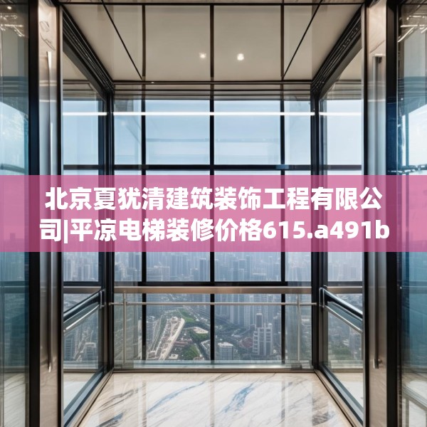 北京夏犹清建筑装饰工程有限公司|平凉电梯装修价格615.a491b492c495fgy.502uyk