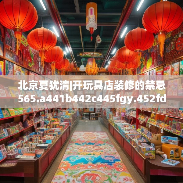 北京夏犹清|开玩具店装修的禁忌565.a441b442c445fgy.452fdsfds