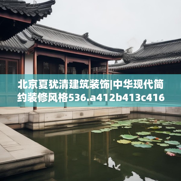 北京夏犹清建筑装饰|中华现代简约装修风格536.a412b413c416fgy.423xczxv