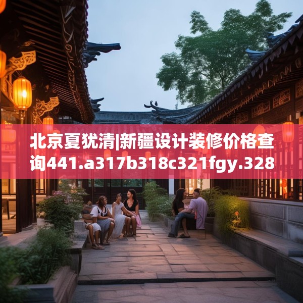 北京夏犹清|新疆设计装修价格查询441.a317b318c321fgy.328fghfd