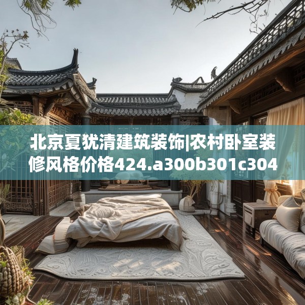北京夏犹清建筑装饰|农村卧室装修风格价格424.a300b301c304fgy.311sdA