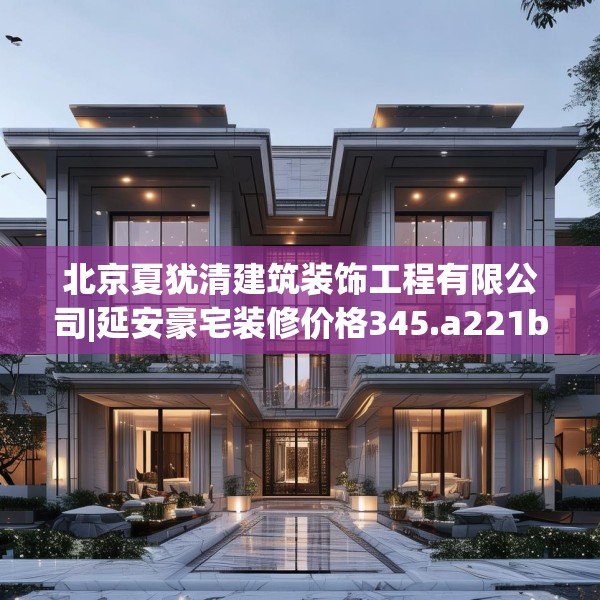 北京夏犹清建筑装饰工程有限公司|延安豪宅装修价格345.a221b222c225fgy.232uyk