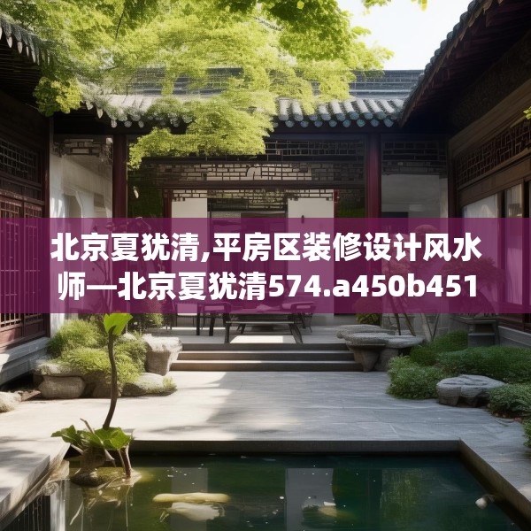 北京夏犹清,平房区装修设计风水师—北京夏犹清574.a450b451c454fgy.461dewqe