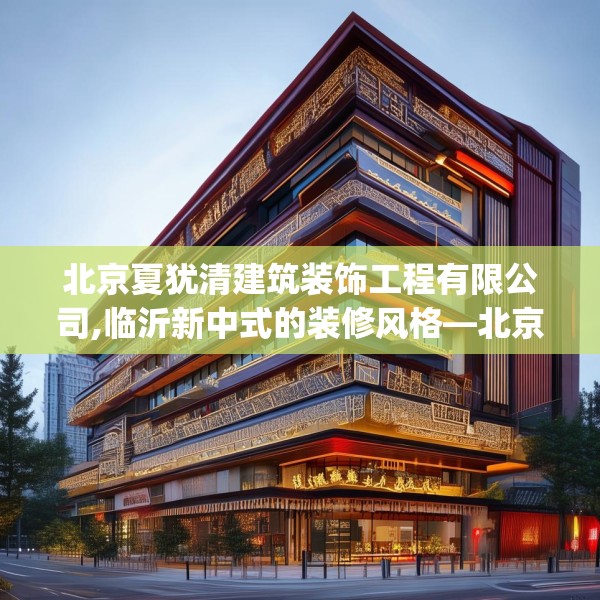 北京夏犹清建筑装饰工程有限公司,临沂新中式的装修风格—北京夏犹清建筑装饰工程有限公司424.a300b301c304fgy.311sdA