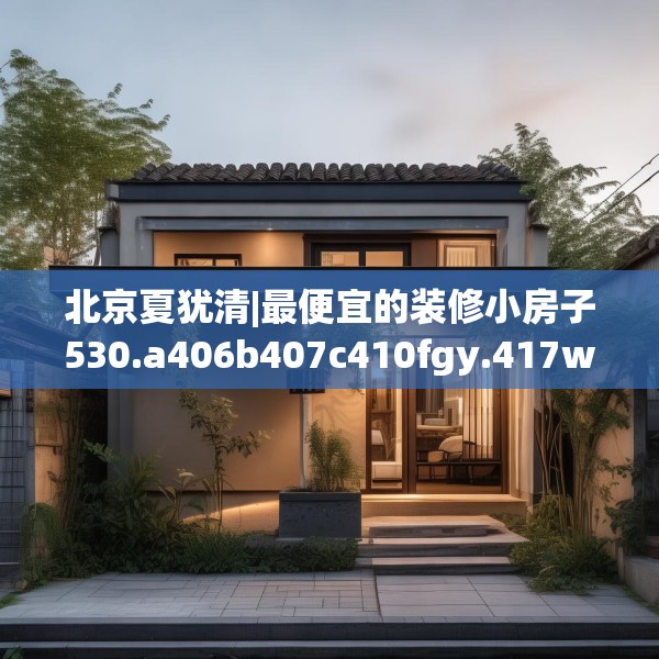 北京夏犹清|最便宜的装修小房子530.a406b407c410fgy.417wew