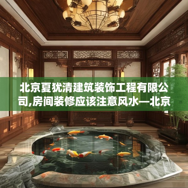 北京夏犹清建筑装饰工程有限公司,房间装修应该注意风水—北京夏犹清建筑装饰工程有限公司522.a398b399c402fgy.409nbn