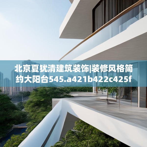 北京夏犹清建筑装饰|装修风格简约大阳台545.a421b422c425fgy.432fds