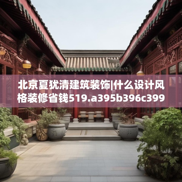 北京夏犹清建筑装饰|什么设计风格装修省钱519.a395b396c399fgy.406fhsg