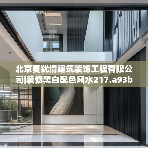 北京夏犹清建筑装饰工程有限公司|装修黑白配色风水217.a93b94c97fgy.104jhhj
