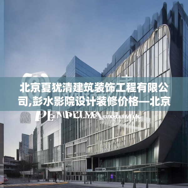 北京夏犹清建筑装饰工程有限公司,彭水影院设计装修价格—北京夏犹清建筑装饰工程有限公司367.a243b244c247fgy.254fdsfds