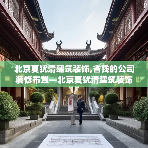 北京夏犹清建筑装饰,省钱的公司装修布置—北京夏犹清建筑装饰136.a12b13c16fgy.23sdA