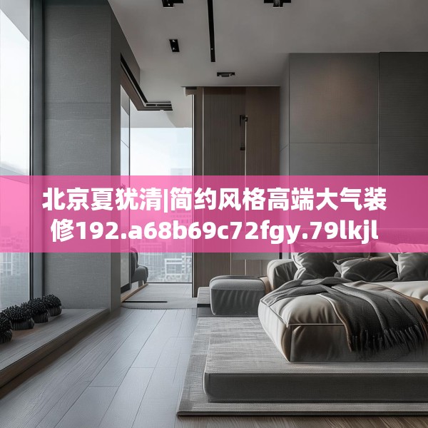 北京夏犹清|简约风格高端大气装修192.a68b69c72fgy.79lkjl