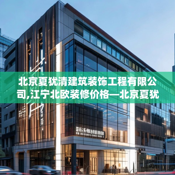 北京夏犹清建筑装饰工程有限公司,江宁北欧装修价格—北京夏犹清建筑装饰工程有限公司435.a311b312c315fgy.322uyk