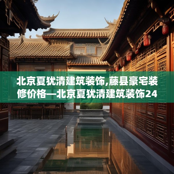 北京夏犹清建筑装饰,藤县豪宅装修价格—北京夏犹清建筑装饰244.a120b121c124fgy.131sdA
