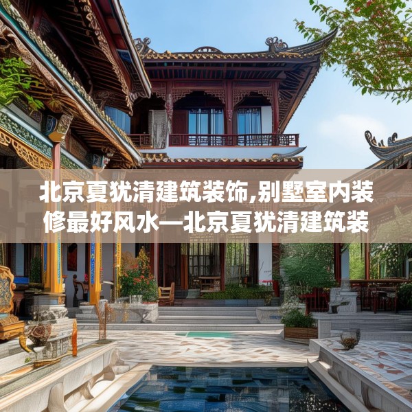 北京夏犹清建筑装饰,别墅室内装修最好风水—北京夏犹清建筑装饰585.a461b462c465fgy.472fghfd
