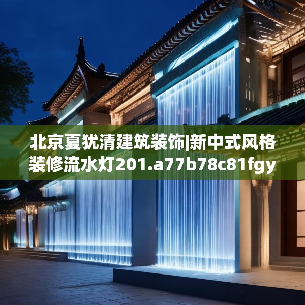 北京夏犹清建筑装饰|新中式风格装修流水灯201.a77b78c81fgy.88uyk