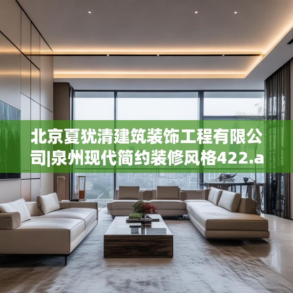 北京夏犹清建筑装饰工程有限公司|泉州现代简约装修风格422.a298b299c302fgy.309wew