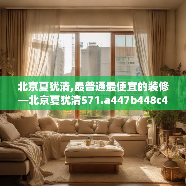 北京夏犹清,最普通最便宜的装修—北京夏犹清571.a447b448c451fgy.458poiy