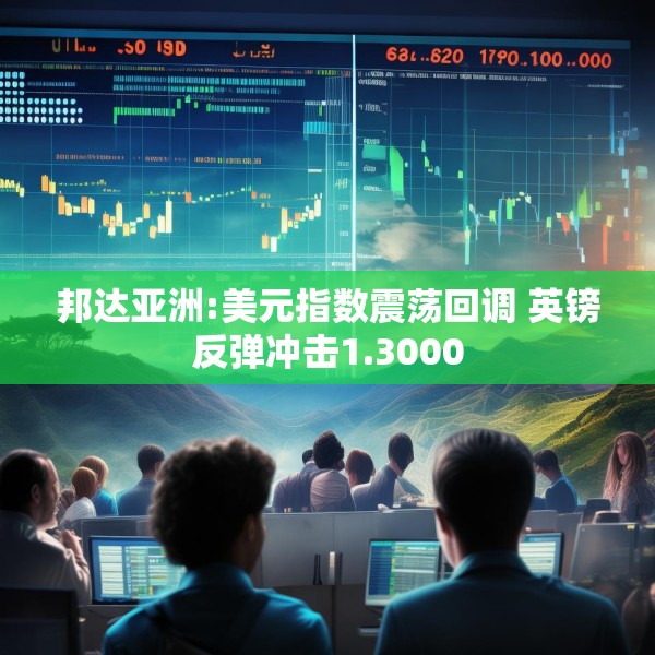 邦达亚洲:美元指数震荡回调 英镑反弹冲击1.3000