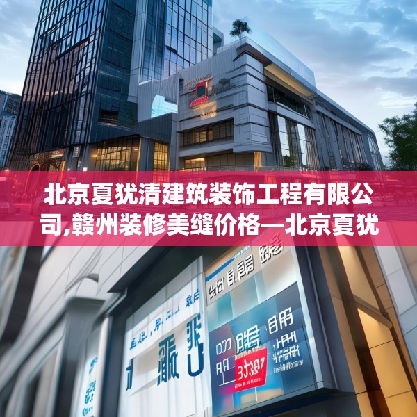 北京夏犹清建筑装饰工程有限公司,赣州装修美缝价格—北京夏犹清建筑装饰工程有限公司307.a183b184c187fgy.194jhhj