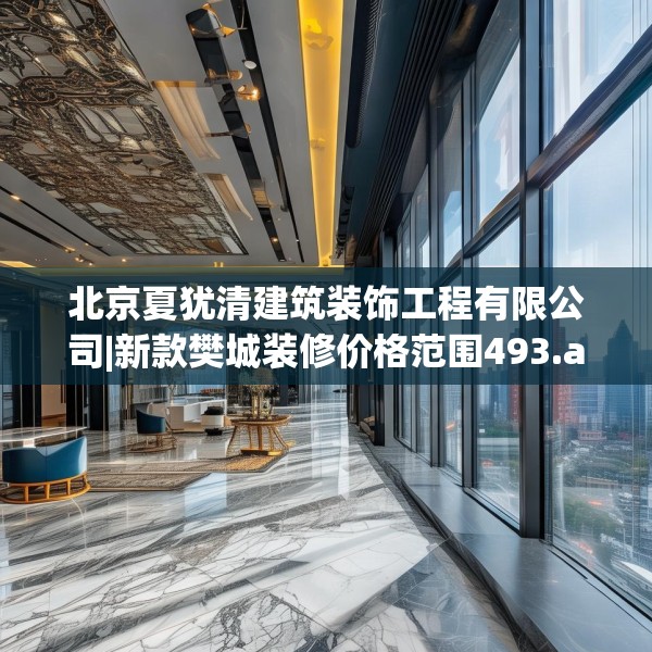 北京夏犹清建筑装饰工程有限公司|新款樊城装修价格范围493.a369b370c373fgy.380fdsfds