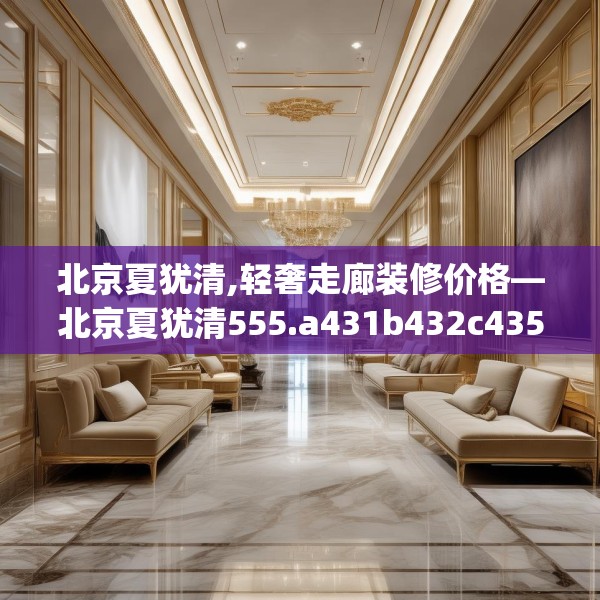 北京夏犹清,轻奢走廊装修价格—北京夏犹清555.a431b432c435fgy.442fhsg