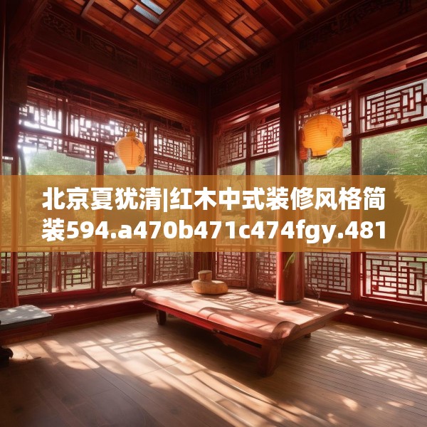 北京夏犹清|红木中式装修风格简装594.a470b471c474fgy.481nbn