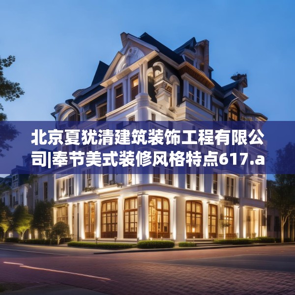 北京夏犹清建筑装饰工程有限公司|奉节美式装修风格特点617.a493b494c497fgy.504fds