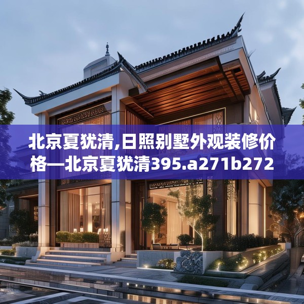 北京夏犹清,日照别墅外观装修价格—北京夏犹清395.a271b272c275fgy.282bnbn