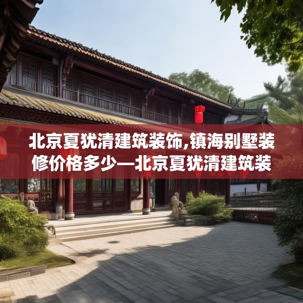 北京夏犹清建筑装饰,镇海别墅装修价格多少—北京夏犹清建筑装饰448.a324b325c328fgy.335dewqe