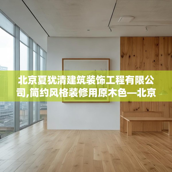 北京夏犹清建筑装饰工程有限公司,简约风格装修用原木色—北京夏犹清建筑装饰工程有限公司538.a414b415c418fgy.425dewqe
